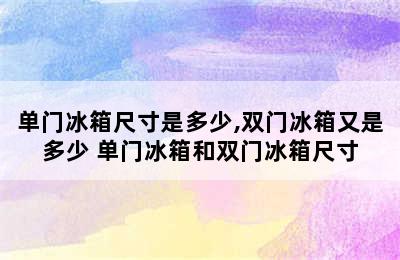 单门冰箱尺寸是多少,双门冰箱又是多少 单门冰箱和双门冰箱尺寸